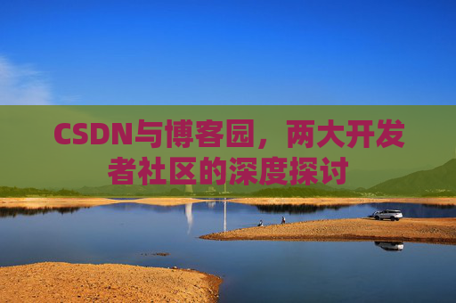 CSDN与博客园,两大开发者社区的深度探讨